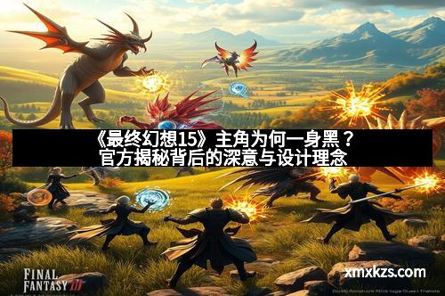 《最终幻想15》主角为何一身黑？官方揭秘背后的深意与设计理念